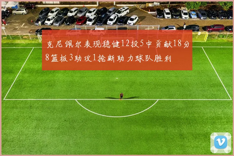 克尼佩尔表现稳健12投5中贡献18分8篮板3助攻1抢断助力球队胜利