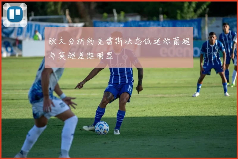 欧文分析约克雷斯状态低迷称葡超与英超差距明显