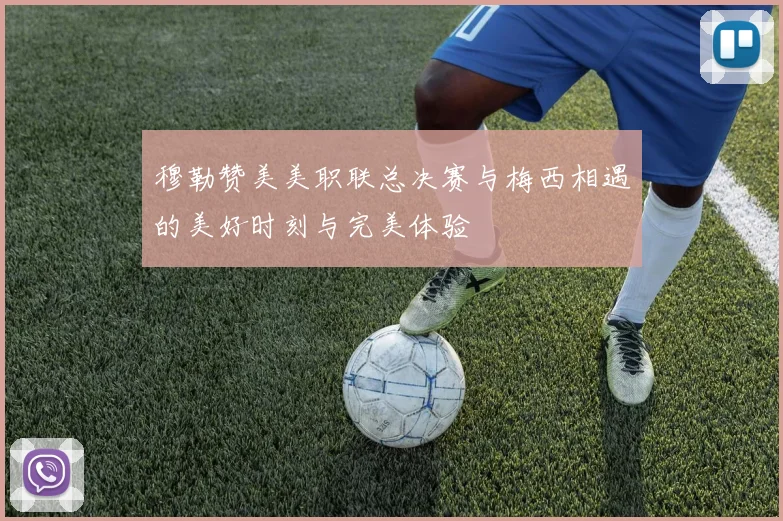 穆勒赞美美职联总决赛与梅西相遇的美好时刻与完美体验