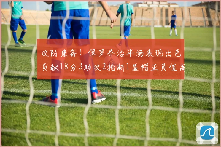 攻防兼备！保罗乔治半场表现出色贡献18分3助攻2抢断1盖帽正负值高达14