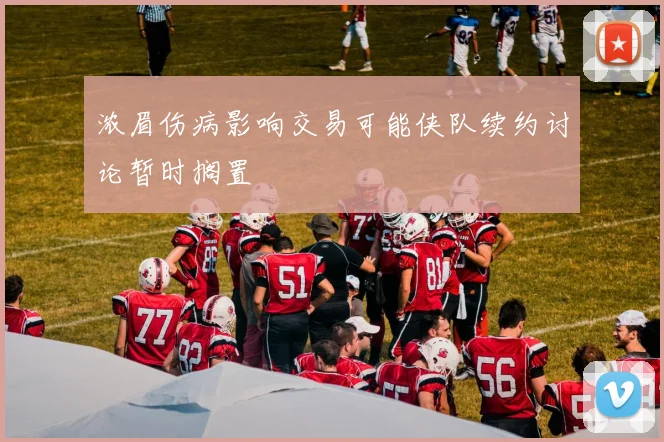 浓眉伤病影响交易可能侠队续约讨论暂时搁置