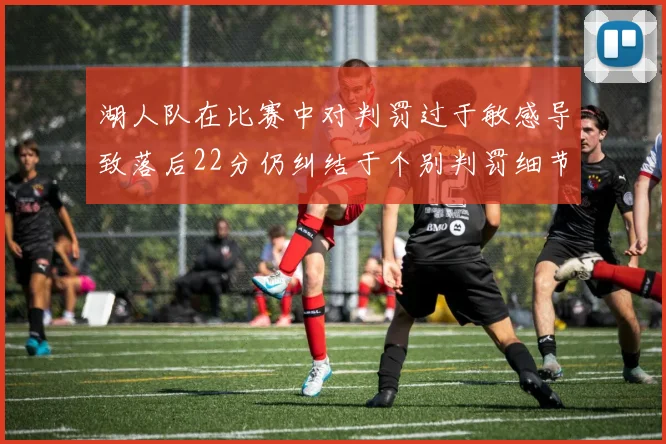 湖人队在比赛中对判罚过于敏感导致落后22分仍纠结于个别判罚细节