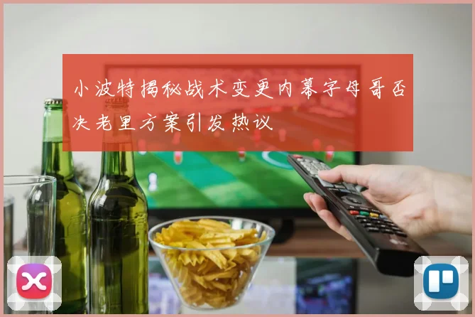 小波特揭秘战术变更内幕字母哥否决老里方案引发热议