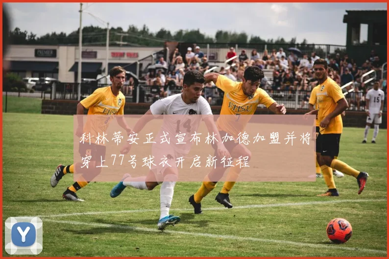 科林蒂安正式宣布林加德加盟并将穿上77号球衣开启新征程