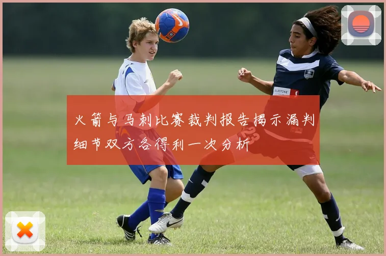 火箭与马刺比赛裁判报告揭示漏判细节双方各得利一次分析