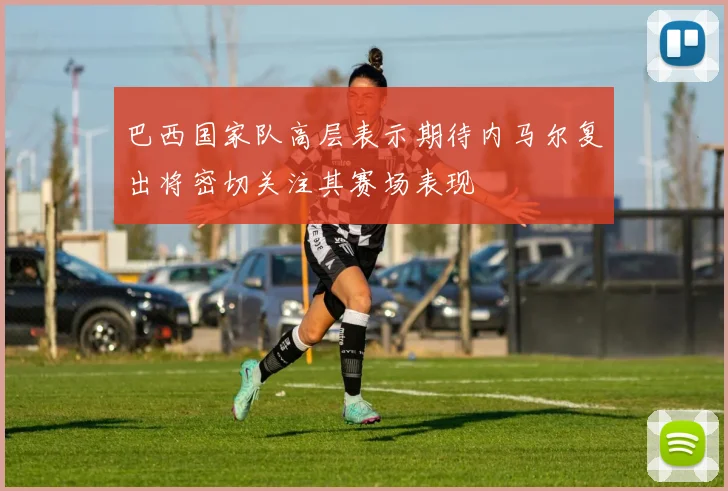 巴西国家队高层表示期待内马尔复出将密切关注其赛场表现
