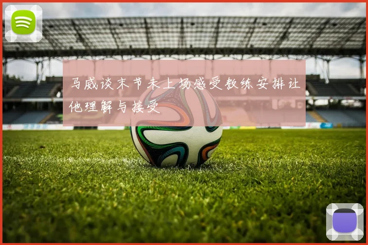 马威谈末节未上场感受教练安排让他理解与接受