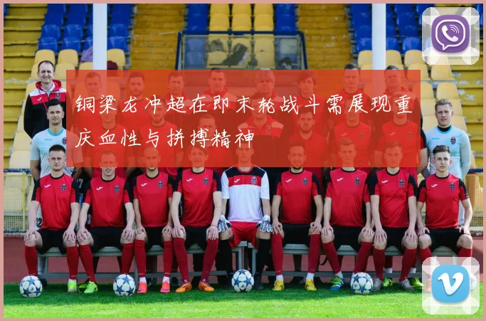 铜梁龙冲超在即末轮战斗需展现重庆血性与拼搏精神