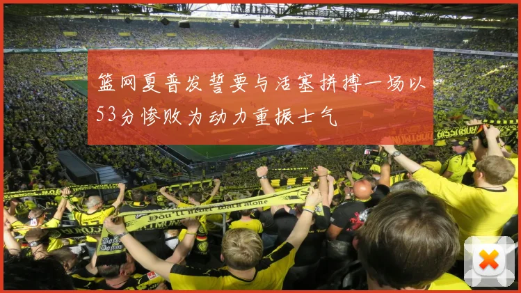 篮网夏普发誓要与活塞拼搏一场以53分惨败为动力重振士气