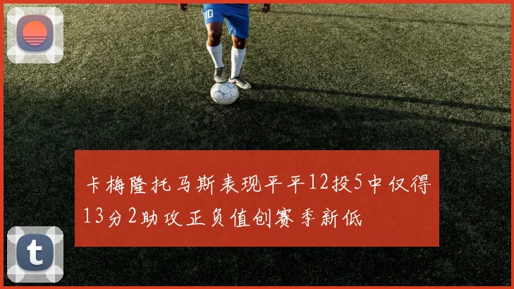 卡梅隆托马斯表现平平12投5中仅得13分2助攻正负值创赛季新低