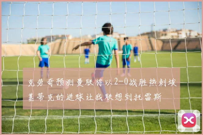 克劳奇预测曼联将以2-0战胜热刺埃基蒂克的进球让我联想到托雷斯