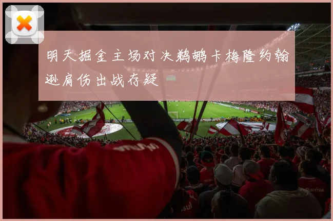 明天掘金主场对决鹈鹕卡梅隆约翰逊肩伤出战存疑