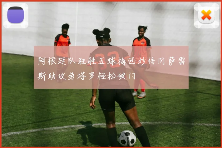 阿根廷队狂胜五球梅西妙传冈萨雷斯助攻劳塔罗轻松破门