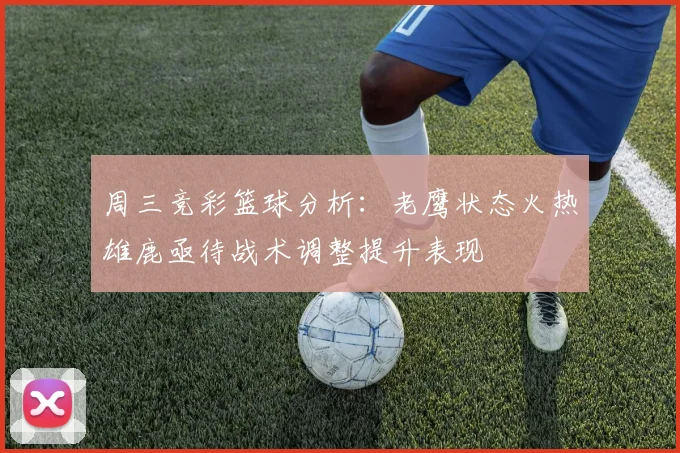 周三竞彩篮球分析：老鹰状态火热雄鹿亟待战术调整提升表现