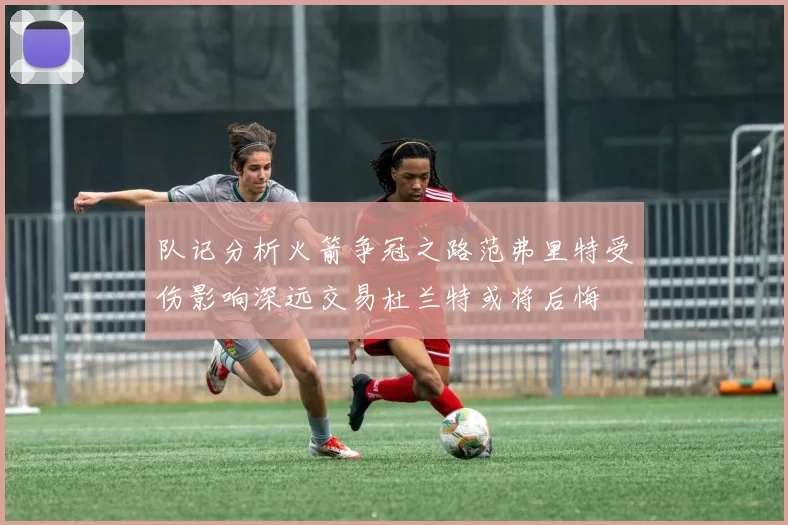 队记分析火箭争冠之路范弗里特受伤影响深远交易杜兰特或将后悔