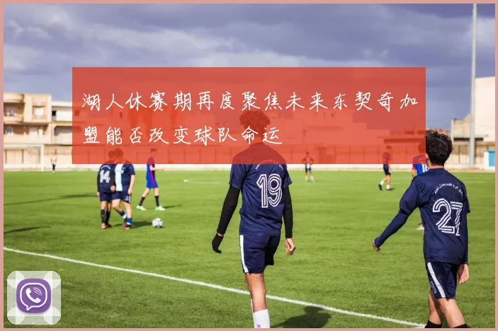 湖人休赛期再度聚焦未来东契奇加盟能否改变球队命运