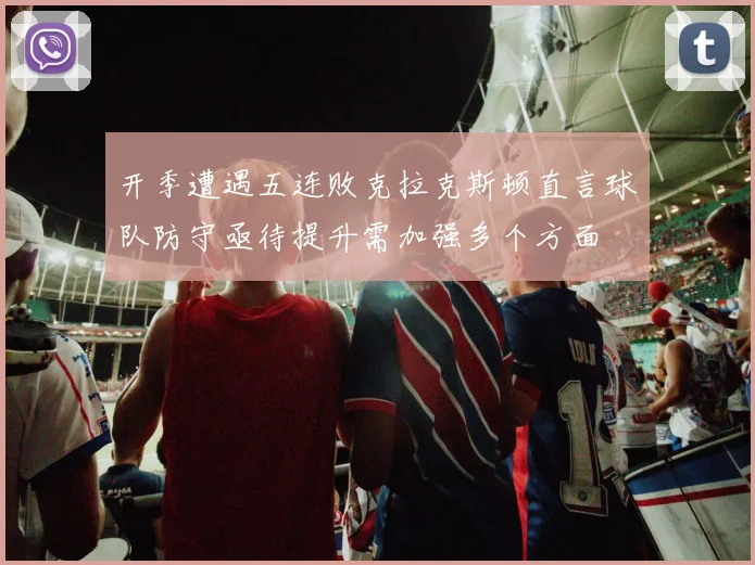 开季遭遇五连败克拉克斯顿直言球队防守亟待提升需加强多个方面