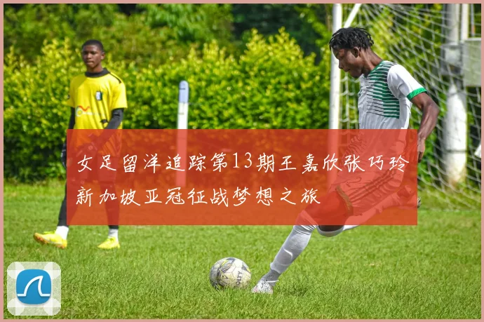 女足留洋追踪第13期王嘉欣张巧玲新加坡亚冠征战梦想之旅