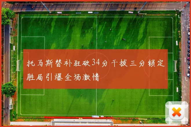 托马斯替补狂砍34分干拔三分锁定胜局引爆全场激情