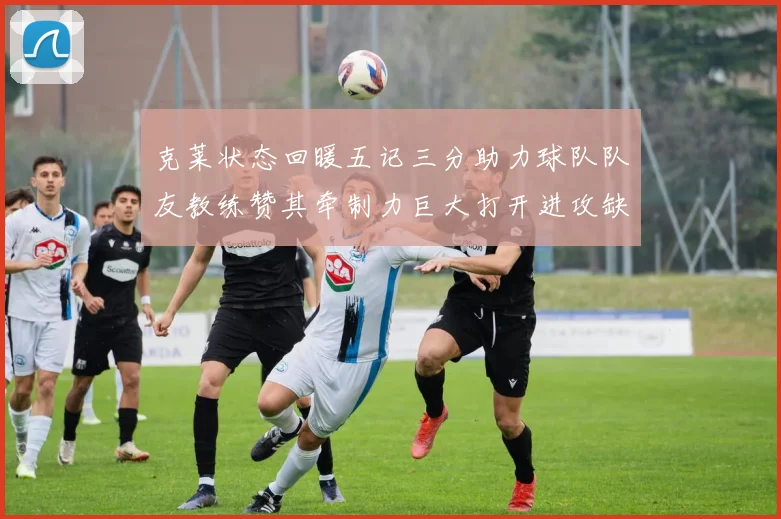 克莱状态回暖五记三分助力球队队友教练赞其牵制力巨大打开进攻缺口
