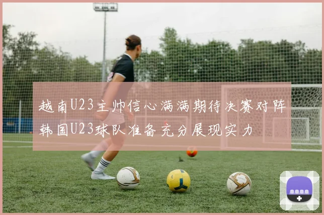 越南U23主帅信心满满期待决赛对阵韩国U23球队准备充分展现实力