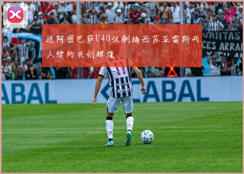 迈阿密巴萨U40仅剩梅西苏亚雷斯两人续约共创辉煌