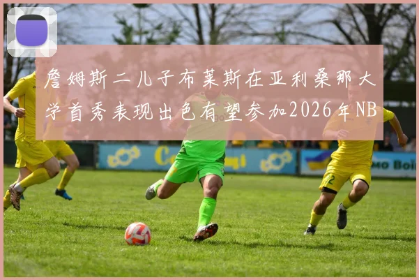 詹姆斯二儿子布莱斯在亚利桑那大学首秀表现出色有望参加2026年NBA选秀