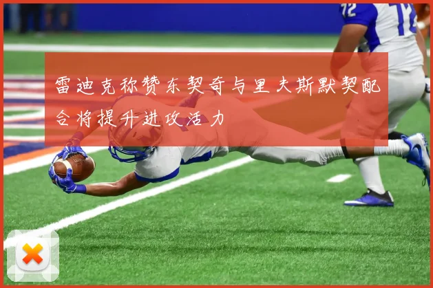雷迪克称赞东契奇与里夫斯默契配合将提升进攻活力