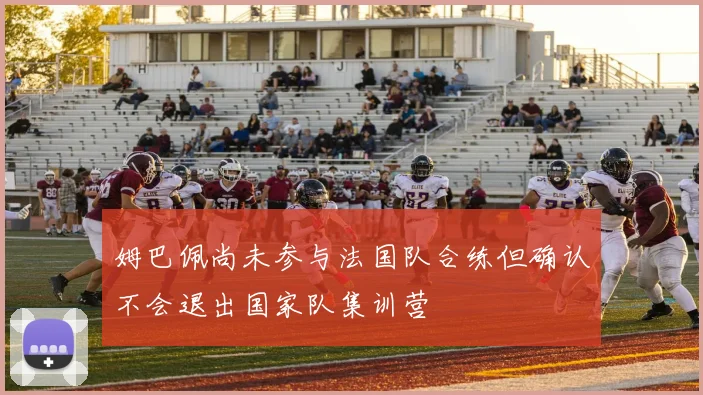 姆巴佩尚未参与法国队合练但确认不会退出国家队集训营