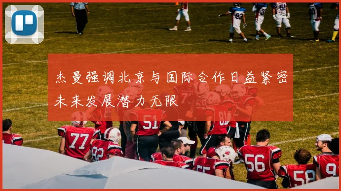 杰曼强调北京与国际合作日益紧密未来发展潜力无限