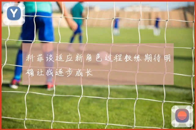 科菲谈适应新角色过程教练期待明确让我逐步成长