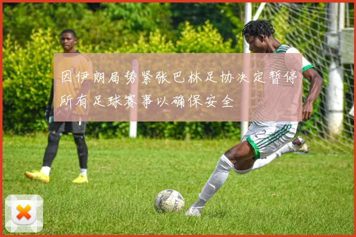 因伊朗局势紧张巴林足协决定暂停所有足球赛事以确保安全