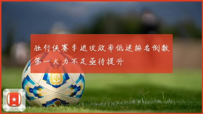 独行侠赛季进攻效率低迷排名倒数第一火力不足亟待提升
