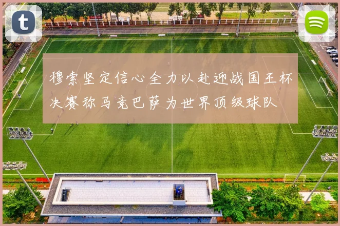 穆索坚定信心全力以赴迎战国王杯决赛称马竞巴萨为世界顶级球队