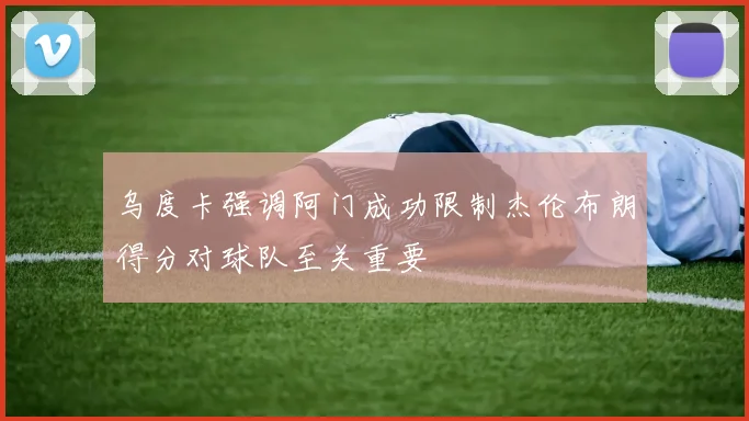 乌度卡强调阿门成功限制杰伦布朗得分对球队至关重要