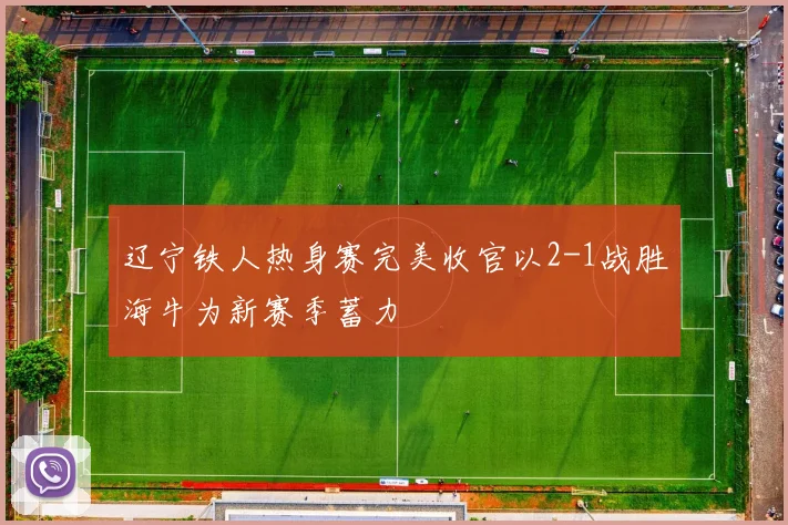 辽宁铁人热身赛完美收官以2-1战胜海牛为新赛季蓄力
