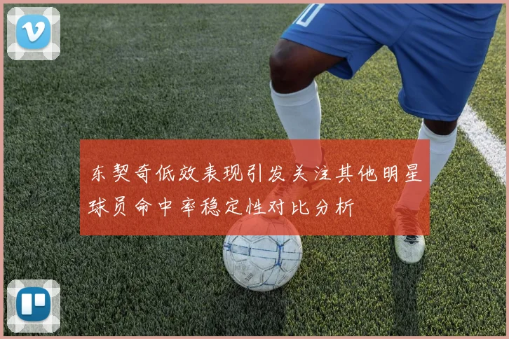 东契奇低效表现引发关注其他明星球员命中率稳定性对比分析