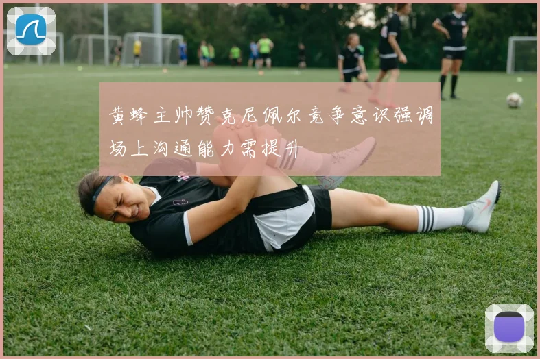 黄蜂主帅赞克尼佩尔竞争意识强调场上沟通能力需提升