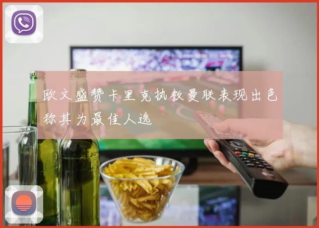 欧文盛赞卡里克执教曼联表现出色称其为最佳人选