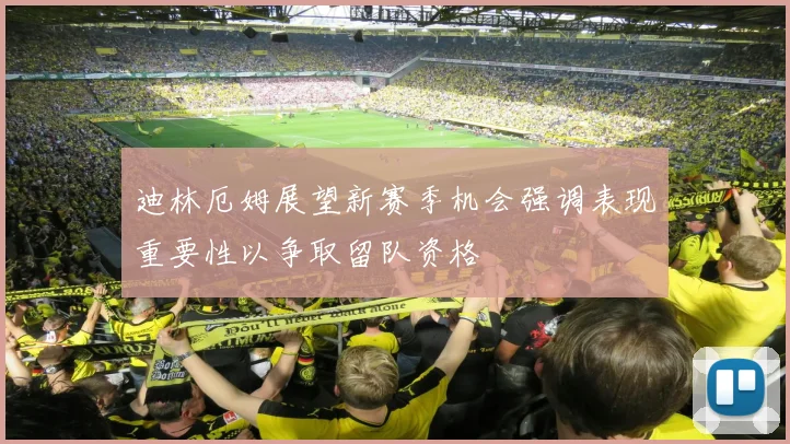 迪林厄姆展望新赛季机会强调表现重要性以争取留队资格