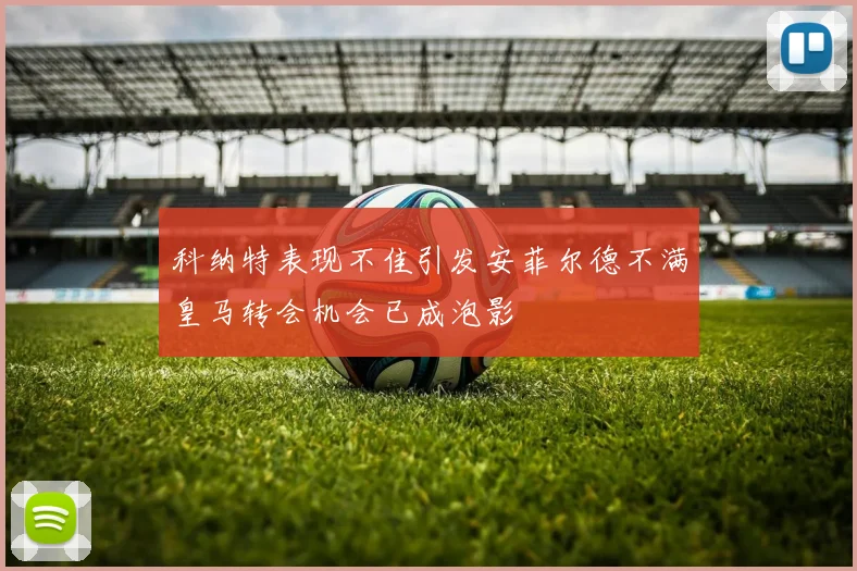 科纳特表现不佳引发安菲尔德不满皇马转会机会已成泡影