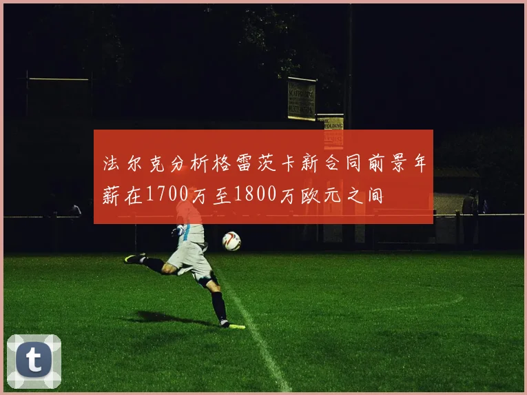 法尔克分析格雷茨卡新合同前景年薪在1700万至1800万欧元之间