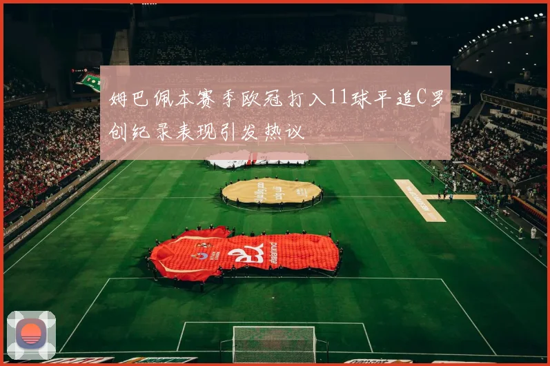 姆巴佩本赛季欧冠打入11球平追C罗创纪录表现引发热议
