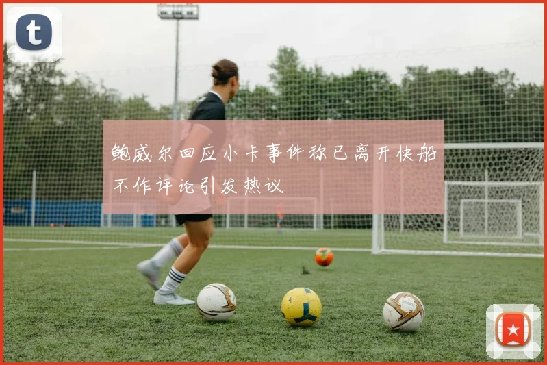 鲍威尔回应小卡事件称已离开快船不作评论引发热议