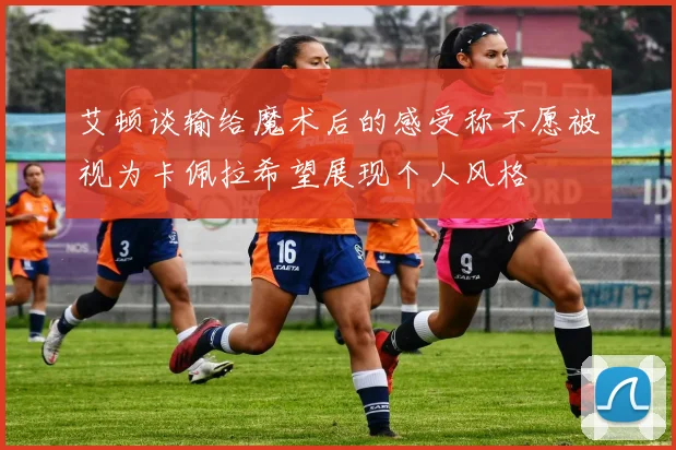艾顿谈输给魔术后的感受称不愿被视为卡佩拉希望展现个人风格