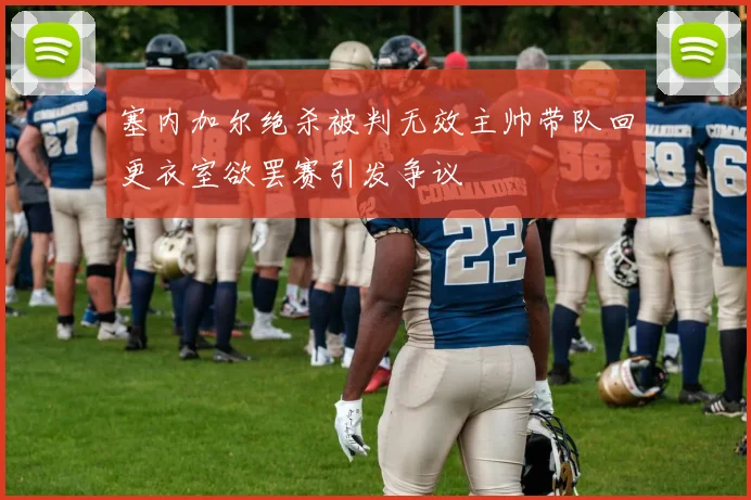 塞内加尔绝杀被判无效主帅带队回更衣室欲罢赛引发争议