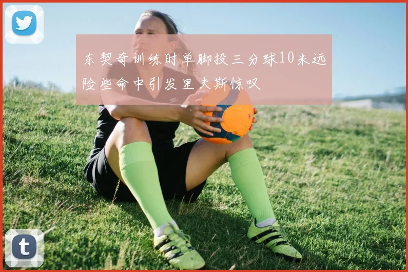 东契奇训练时单脚投三分球10米远险些命中引发里夫斯惊叹