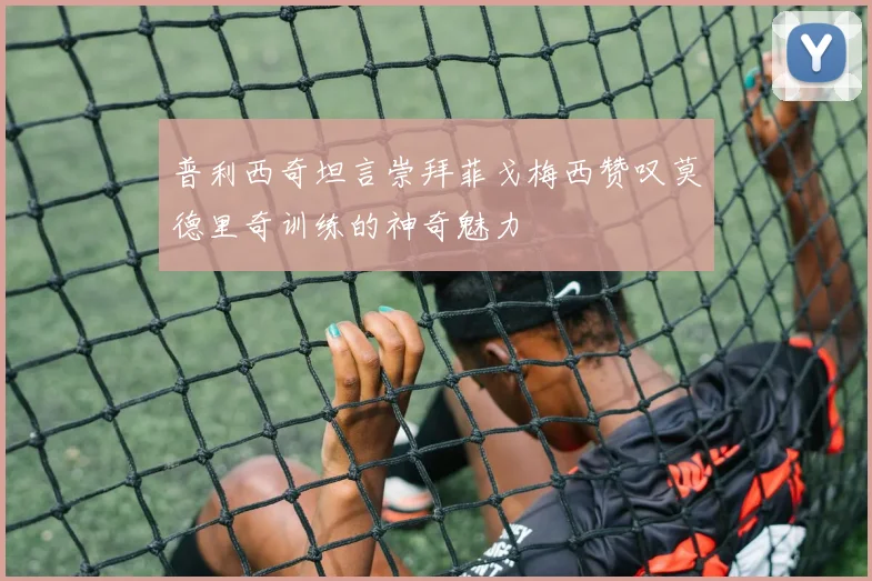 普利西奇坦言崇拜菲戈梅西赞叹莫德里奇训练的神奇魅力