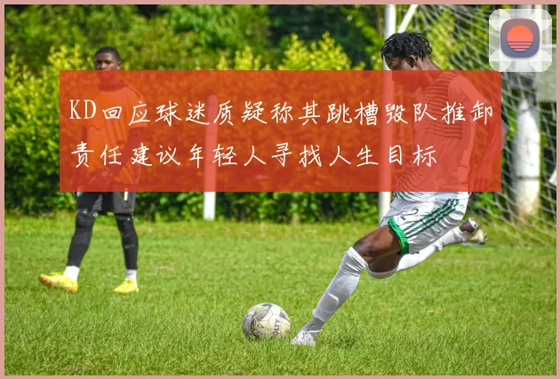 KD回应球迷质疑称其跳槽毁队推卸责任建议年轻人寻找人生目标